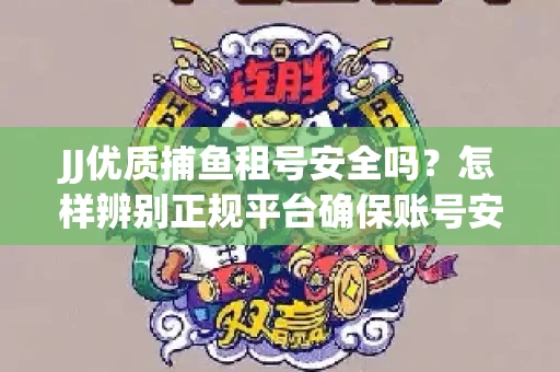 JJ优质捕鱼租号安全吗？怎样辨别正规平台确保账号安全无雷？