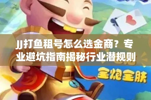 JJ打鱼租号怎么选金商？专业避坑指南揭秘行业潜规则