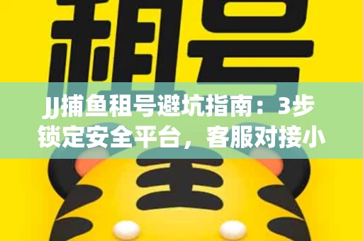 JJ捕鱼租号避坑指南：3步锁定安全平台，客服对接小技巧全公开